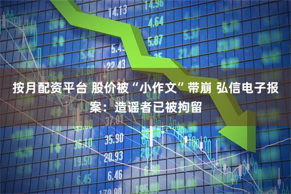按月配资平台 股价被“小作文”带崩 弘信电子报案：造谣者已被拘留