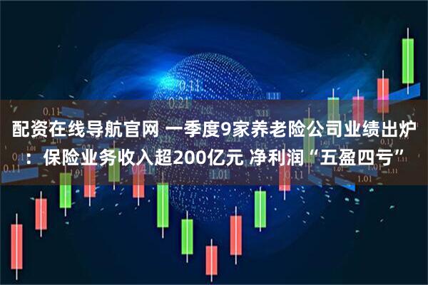 配资在线导航官网 一季度9家养老险公司业绩出炉：保险业务收入超200亿元 净利润“五盈四亏”
