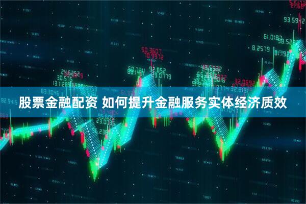 股票金融配资 如何提升金融服务实体经济质效
