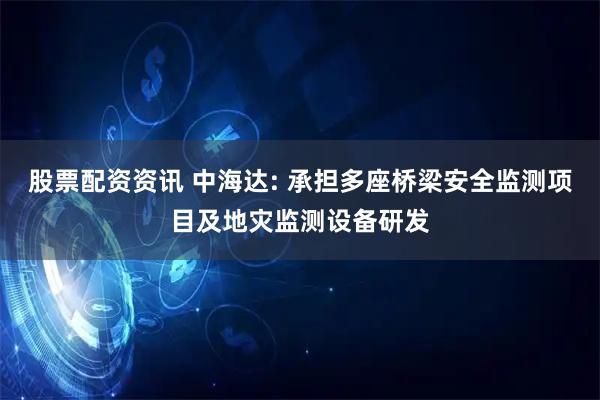 股票配资资讯 中海达: 承担多座桥梁安全监测项目及地灾监测设备研发