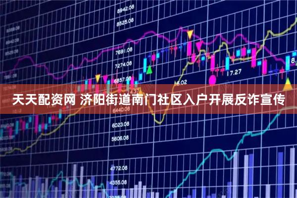 天天配资网 济阳街道南门社区入户开展反诈宣传