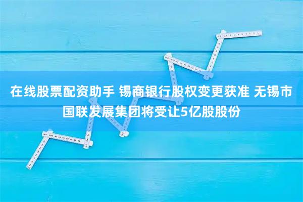 在线股票配资助手 锡商银行股权变更获准 无锡市国联发展集团将受让5亿股股份