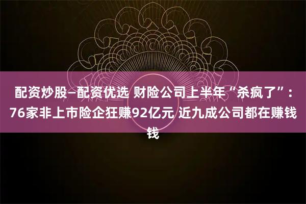 配资炒股—配资优选 财险公司上半年“杀疯了”：76家非上市险企狂赚92亿元 近九成公司都在赚钱