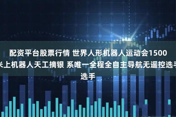 配资平台股票行情 世界人形机器人运动会1500米上机器人天工摘银 系唯一全程全自主导航无遥控选手