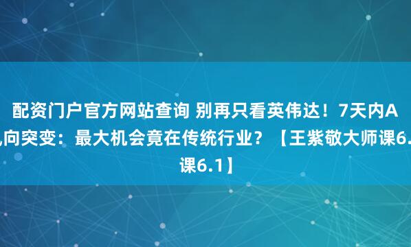 配资门户官方网站查询 别再只看英伟达！7天内AI风向突变：最大机会竟在传统行业？【王紫敬大师课6.1】