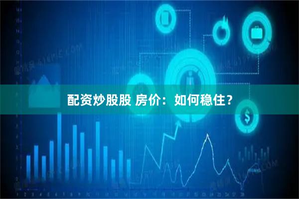 配资炒股股 房价：如何稳住？