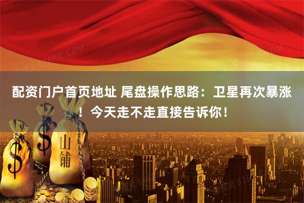 配资门户首页地址 尾盘操作思路：卫星再次暴涨！今天走不走直接告诉你！