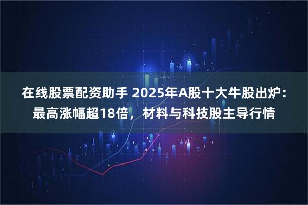 在线股票配资助手 2025年A股十大牛股出炉：最高涨幅超18倍，材料与科技股主导行情