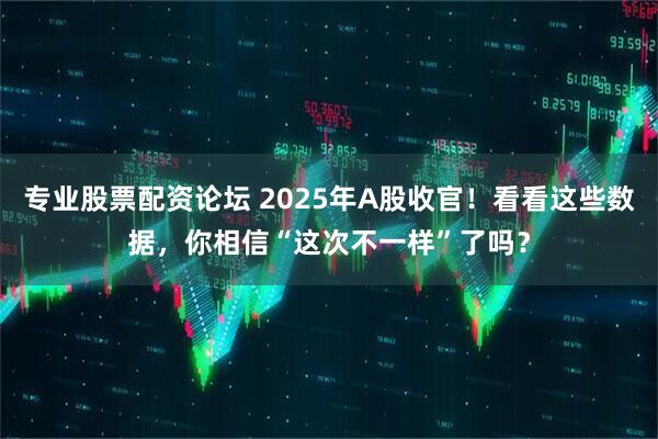 专业股票配资论坛 2025年A股收官！看看这些数据，你相信“这次不一样”了吗？