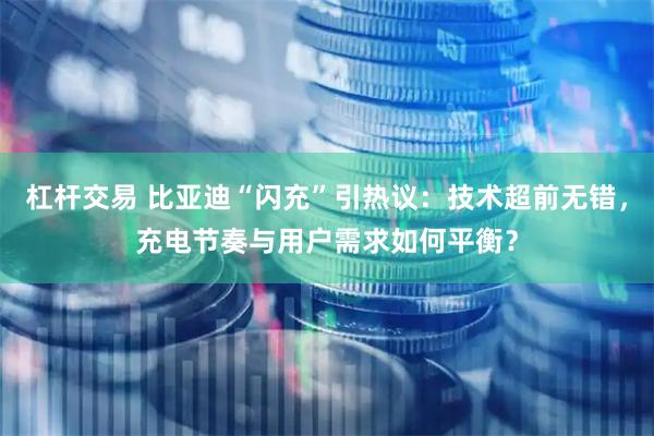 杠杆交易 比亚迪“闪充”引热议：技术超前无错，充电节奏与用户需求如何平衡？