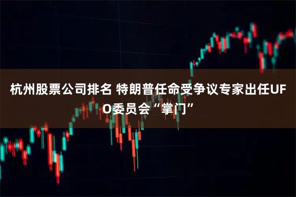 杭州股票公司排名 特朗普任命受争议专家出任UFO委员会“掌门”