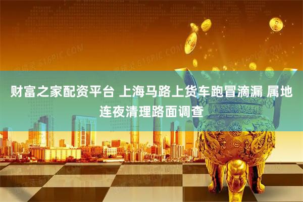 财富之家配资平台 上海马路上货车跑冒滴漏 属地连夜清理路面调查