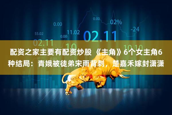 配资之家主要有配资炒股 《主角》6个女主角6种结局：青娥被徒弟宋雨背刺，楚嘉禾嫁封潇潇